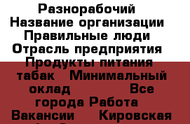 Разнорабочий › Название организации ­ Правильные люди › Отрасль предприятия ­ Продукты питания, табак › Минимальный оклад ­ 30 000 - Все города Работа » Вакансии   . Кировская обл.,Захарищево п.